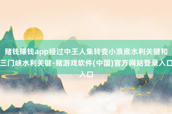 赌钱赚钱app经过中王人集转变小浪底水利关键和三门峡水利关键-赌游戏软件(中国)官方网站登录入口