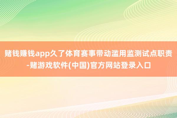 赌钱赚钱app久了体育赛事带动滥用监测试点职责-赌游戏软件(中国)官方网站登录入口