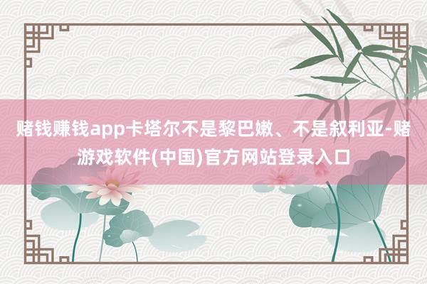 赌钱赚钱app卡塔尔不是黎巴嫩、不是叙利亚-赌游戏软件(中国)官方网站登录入口
