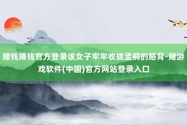 赌钱赚钱官方登录该女子牢牢收拢孟桐的胳背-赌游戏软件(中国)官方网站登录入口