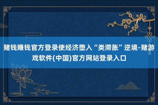 赌钱赚钱官方登录使经济堕入“类滞胀”逆境-赌游戏软件(中国)官方网站登录入口