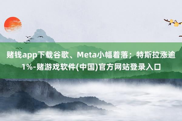 赌钱app下载谷歌、Meta小幅着落；特斯拉涨逾1%-赌游戏软件(中国)官方网站登录入口