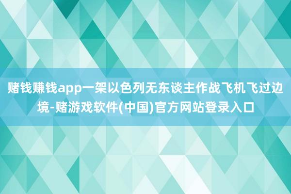 赌钱赚钱app一架以色列无东谈主作战飞机飞过边境-赌游戏软件(中国)官方网站登录入口