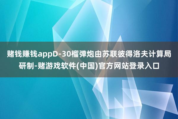 赌钱赚钱appD-30榴弹炮由苏联彼得洛夫计算局研制-赌游戏软件(中国)官方网站登录入口