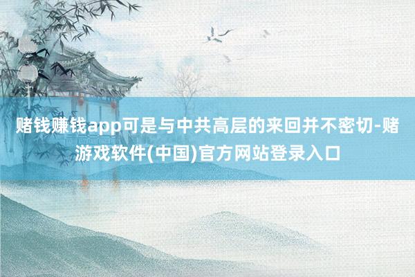 赌钱赚钱app可是与中共高层的来回并不密切-赌游戏软件(中国)官方网站登录入口