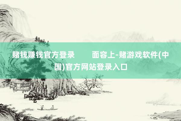赌钱赚钱官方登录        面容上-赌游戏软件(中国)官方网站登录入口