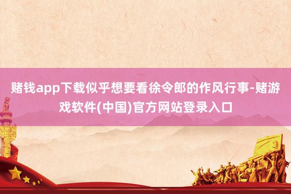赌钱app下载似乎想要看徐令郎的作风行事-赌游戏软件(中国)官方网站登录入口