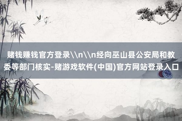 赌钱赚钱官方登录\n\n经向巫山县公安局和教委等部门核实-赌游戏软件(中国)官方网站登录入口