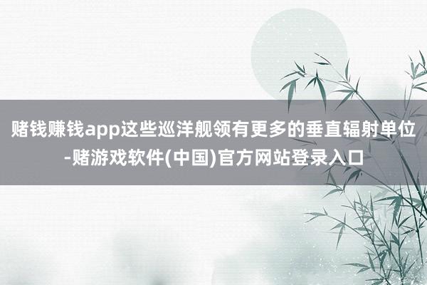 赌钱赚钱app这些巡洋舰领有更多的垂直辐射单位-赌游戏软件(中国)官方网站登录入口
