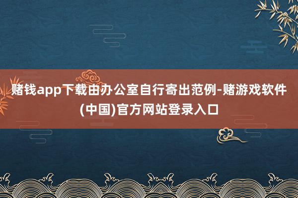 赌钱app下载由办公室自行寄出范例-赌游戏软件(中国)官方网站登录入口