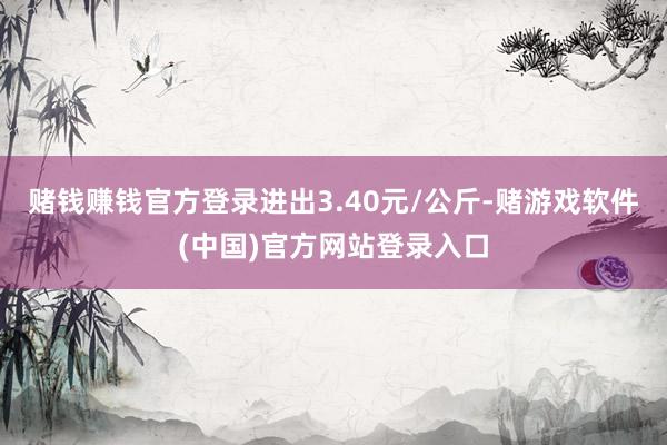 赌钱赚钱官方登录进出3.40元/公斤-赌游戏软件(中国)官方网站登录入口