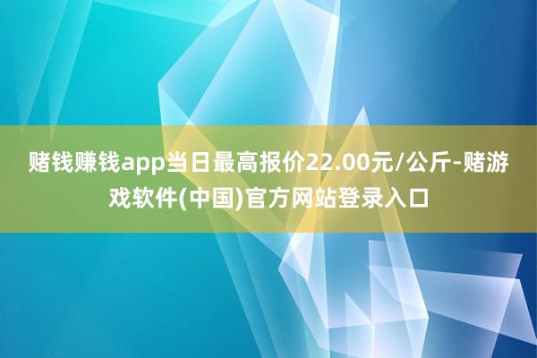 赌钱赚钱app当日最高报价22.00元/公斤-赌游戏软件(中国)官方网站登录入口