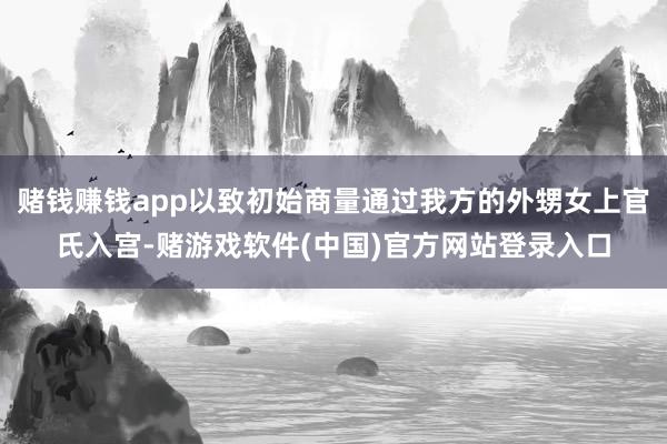 赌钱赚钱app以致初始商量通过我方的外甥女上官氏入宫-赌游戏软件(中国)官方网站登录入口