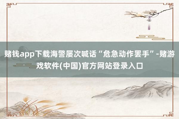 赌钱app下载海警屡次喊话“危急动作罢手”-赌游戏软件(中国)官方网站登录入口