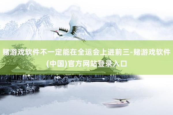 赌游戏软件不一定能在全运会上进前三-赌游戏软件(中国)官方网站登录入口