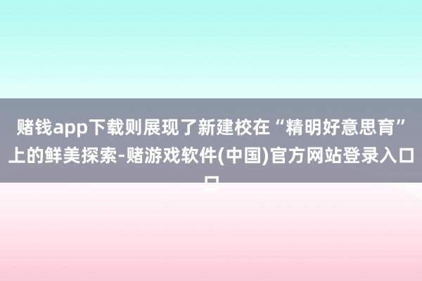 赌钱app下载则展现了新建校在“精明好意思育”上的鲜美探索-赌游戏软件(中国)官方网站登录入口
