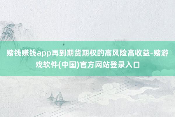 赌钱赚钱app再到期货期权的高风险高收益-赌游戏软件(中国)官方网站登录入口