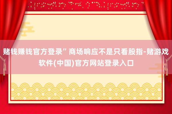 赌钱赚钱官方登录”商场响应不是只看股指-赌游戏软件(中国)官方网站登录入口