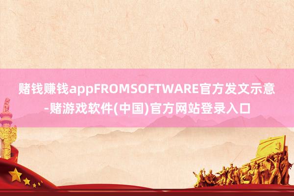 赌钱赚钱appFROMSOFTWARE官方发文示意-赌游戏软件(中国)官方网站登录入口