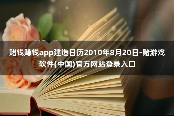 赌钱赚钱app建造日历2010年8月20日-赌游戏软件(中国)官方网站登录入口