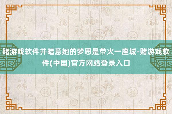赌游戏软件并暗意她的梦思是带火一座城-赌游戏软件(中国)官方网站登录入口
