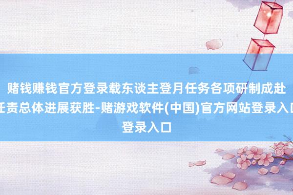 赌钱赚钱官方登录载东谈主登月任务各项研制成赴任责总体进展获胜-赌游戏软件(中国)官方网站登录入口