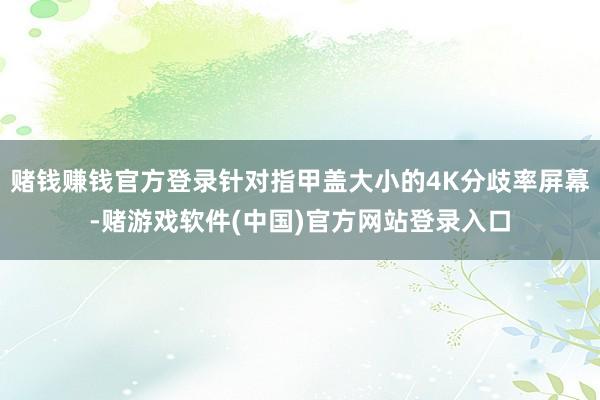 赌钱赚钱官方登录针对指甲盖大小的4K分歧率屏幕-赌游戏软件(中国)官方网站登录入口