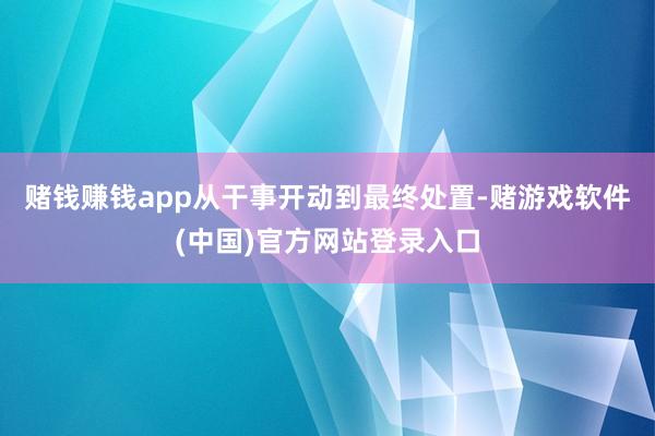 赌钱赚钱app从干事开动到最终处置-赌游戏软件(中国)官方网站登录入口