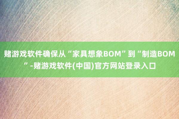 赌游戏软件确保从“家具想象BOM”到“制造BOM”-赌游戏软件(中国)官方网站登录入口