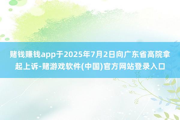 赌钱赚钱app于2025年7月2日向广东省高院拿起上诉-赌游戏软件(中国)官方网站登录入口