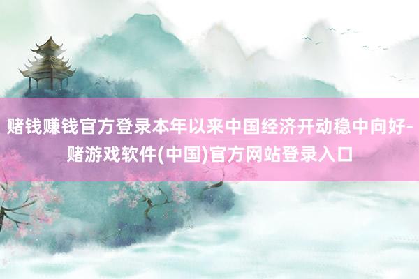 赌钱赚钱官方登录本年以来中国经济开动稳中向好-赌游戏软件(中国)官方网站登录入口