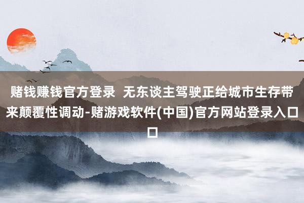 赌钱赚钱官方登录 无东谈主驾驶正给城市生存带来颠覆性调动-赌游戏软件(中国)官方网站登录入口