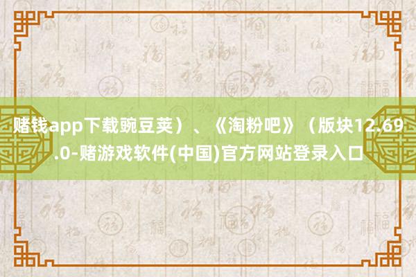 赌钱app下载豌豆荚）、《淘粉吧》（版块12.69.0-赌游戏软件(中国)官方网站登录入口