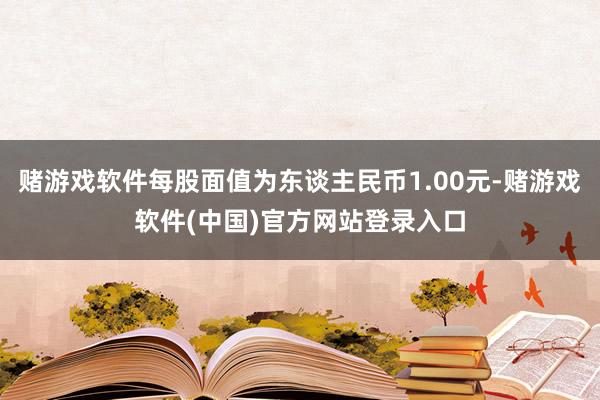 赌游戏软件每股面值为东谈主民币1.00元-赌游戏软件(中国)官方网站登录入口