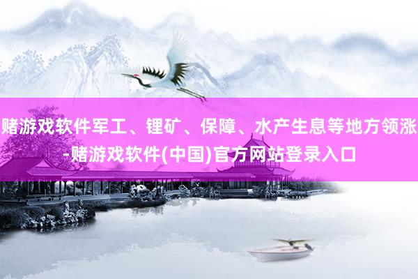 赌游戏软件军工、锂矿、保障、水产生息等地方领涨-赌游戏软件(中国)官方网站登录入口
