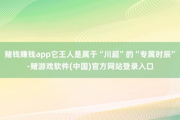 赌钱赚钱app它王人是属于“川超”的“专属时辰”-赌游戏软件(中国)官方网站登录入口