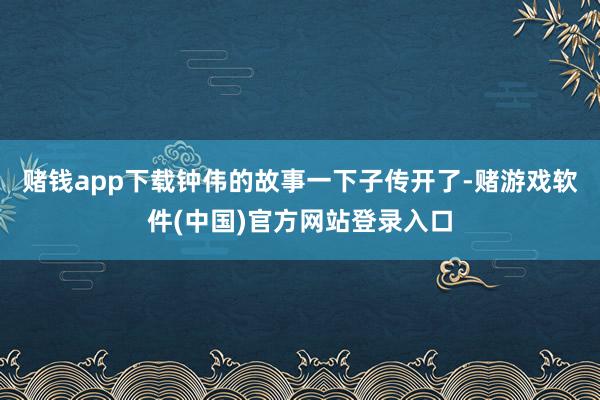 赌钱app下载钟伟的故事一下子传开了-赌游戏软件(中国)官方网站登录入口