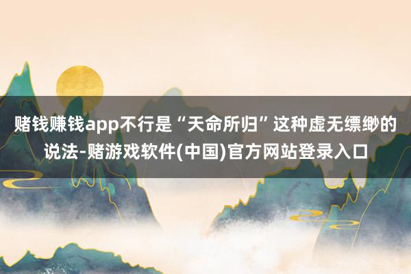 赌钱赚钱app不行是“天命所归”这种虚无缥缈的说法-赌游戏软件(中国)官方网站登录入口
