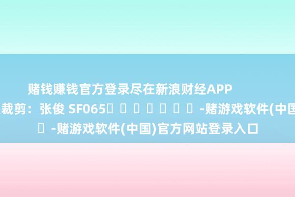 赌钱赚钱官方登录尽在新浪财经APP            						连累裁剪：张俊 SF065							-赌游戏软件(中国)官方网站登录入口