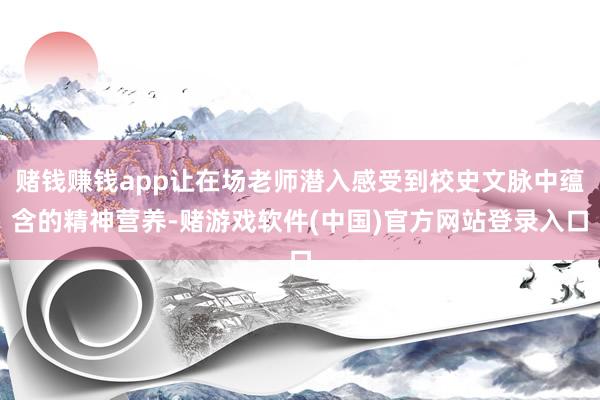 赌钱赚钱app让在场老师潜入感受到校史文脉中蕴含的精神营养-赌游戏软件(中国)官方网站登录入口