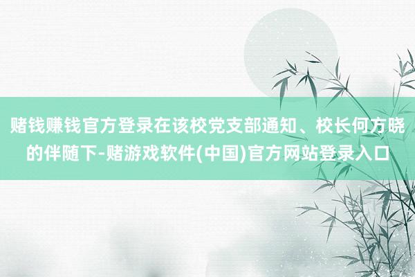 赌钱赚钱官方登录在该校党支部通知、校长何方晓的伴随下-赌游戏软件(中国)官方网站登录入口