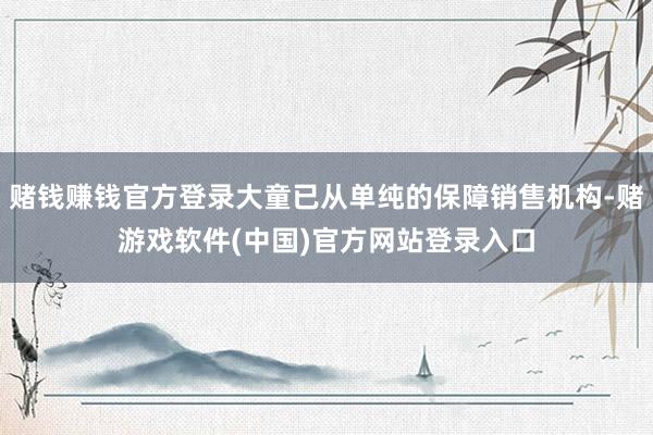 赌钱赚钱官方登录大童已从单纯的保障销售机构-赌游戏软件(中国)官方网站登录入口