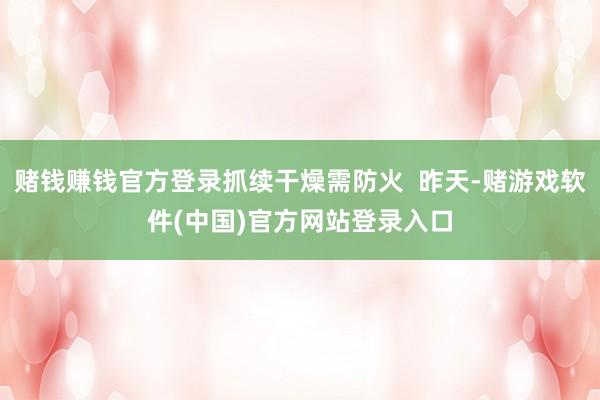 赌钱赚钱官方登录抓续干燥需防火 昨天-赌游戏软件(中国)官方网站登录入口