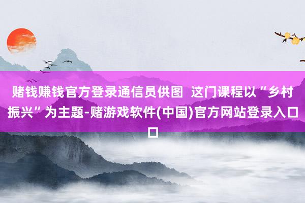 赌钱赚钱官方登录通信员供图  这门课程以“乡村振兴”为主题-赌游戏软件(中国)官方网站登录入口