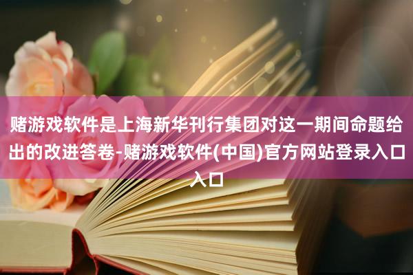 赌游戏软件是上海新华刊行集团对这一期间命题给出的改进答卷-赌游戏软件(中国)官方网站登录入口