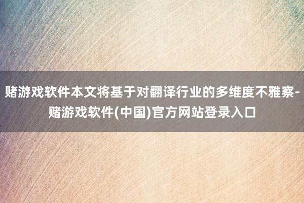 赌游戏软件本文将基于对翻译行业的多维度不雅察-赌游戏软件(中国)官方网站登录入口