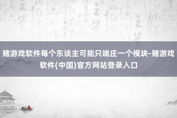 赌游戏软件每个东谈主可能只端庄一个模块-赌游戏软件(中国)官方网站登录入口