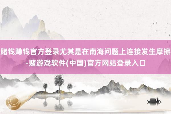 赌钱赚钱官方登录尤其是在南海问题上连接发生摩擦-赌游戏软件(中国)官方网站登录入口