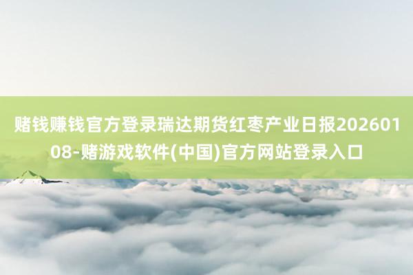 赌钱赚钱官方登录瑞达期货红枣产业日报20260108-赌游戏软件(中国)官方网站登录入口