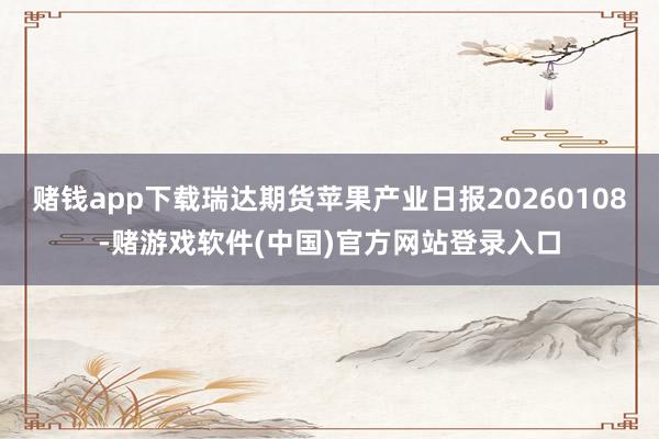 赌钱app下载瑞达期货苹果产业日报20260108-赌游戏软件(中国)官方网站登录入口